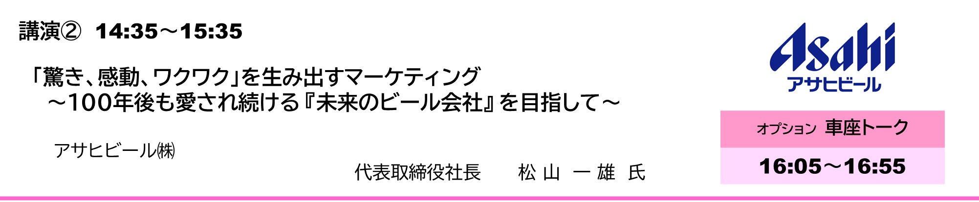 「驚き、感動、ワクワク」を生み出すマーケティング ～100年後も愛され続ける 『未来のビール会社』 を目指して～ アサヒビール㈱　代表取締役社長 松山一雄氏（まつやまかずお）